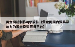 武夷山黄金网站制作app软件（黄金网国内深具影响力的黄金投资服务平台）