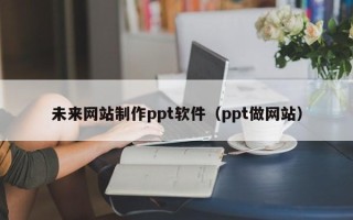 武夷山未来网站制作ppt软件（ppt做网站）