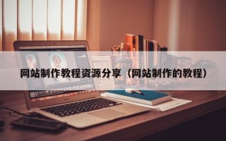 武夷山网站制作教程资源分享（网站制作的教程）