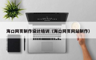 武夷山海口网页制作设计培训（海口网页网站制作）