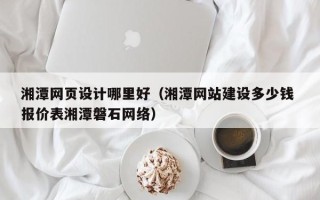 武夷山湘潭网页设计哪里好（湘潭网站建设多少钱 报价表湘潭磐石网络）