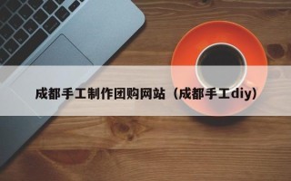 武夷山成都手工制作团购网站（成都手工diy）