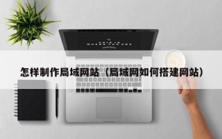 武夷山怎样制作局域网站（局域网如何搭建网站）
