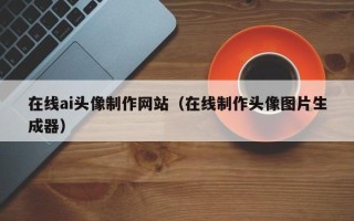 武夷山在线ai头像制作网站（在线制作头像图片生成器）