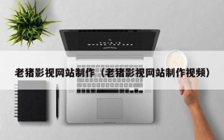 武夷山老猪影视网站制作（老猪影视网站制作视频）