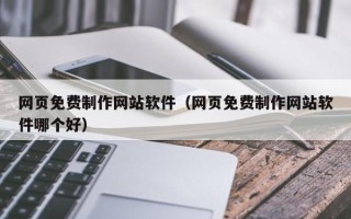 武夷山网页免费制作网站软件（网页免费制作网站软件哪个好）