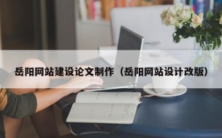 武夷山岳阳网站建设论文制作（岳阳网站设计改版）