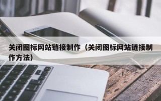 武夷山关闭图标网站链接制作（关闭图标网站链接制作方法）