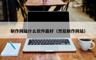 武夷山制作网站什么软件最好（然后制作网站）