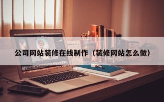 武夷山公司网站装修在线制作（装修网站怎么做）