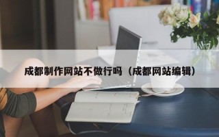 武夷山成都制作网站不做行吗（成都网站编辑）