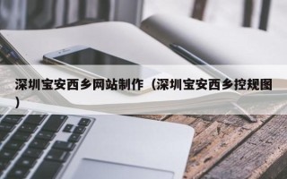 武夷山深圳宝安西乡网站制作（深圳宝安西乡控规图）