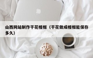 武夷山山西网站制作干花相框（干花做成相框能保存多久）