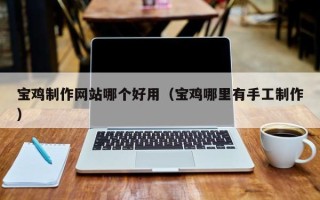 武夷山宝鸡制作网站哪个好用（宝鸡哪里有手工制作）