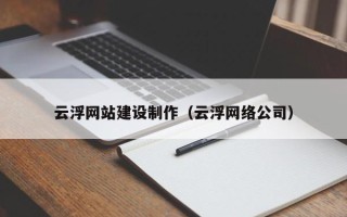 武夷山云浮网站建设制作（云浮网络公司）